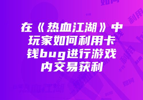 在《热血江湖》中玩家如何利用卡钱bug进行游戏内交易获利