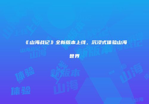 《山海战记》全新版本上线，沉浸式体验山海世界