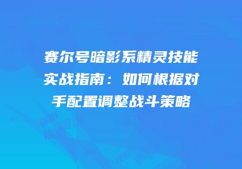 赛尔号暗影系精灵技能实战指南：如何根据对手配置调整战斗策略