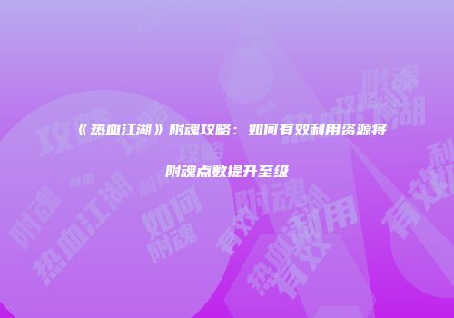 《热血江湖》附魂攻略：如何有效利用资源将附魂点数提升至级