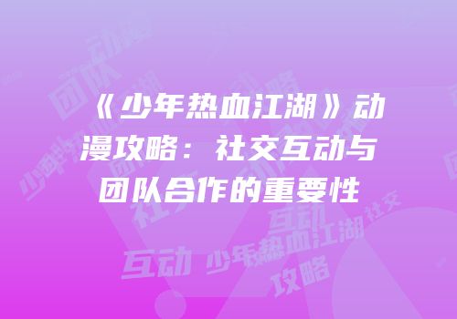 《少年热血江湖》动漫攻略：社交互动与团队合作的重要性