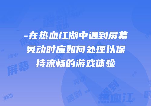 -在热血江湖中遇到屏幕晃动时应如何处理以保持流畅的游戏体验