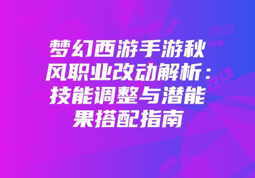 梦幻西游手游秋风职业改动解析：技能调整与潜能果搭配指南