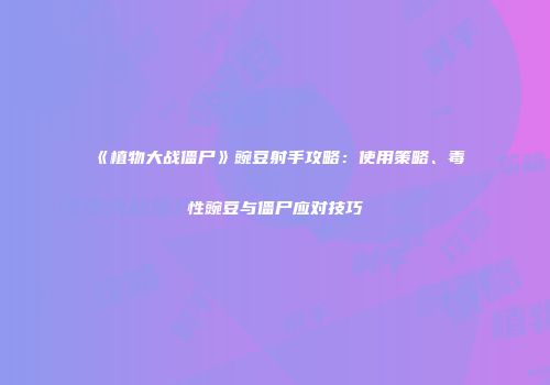《植物大战僵尸》豌豆射手攻略：使用策略、毒性豌豆与僵尸应对技巧