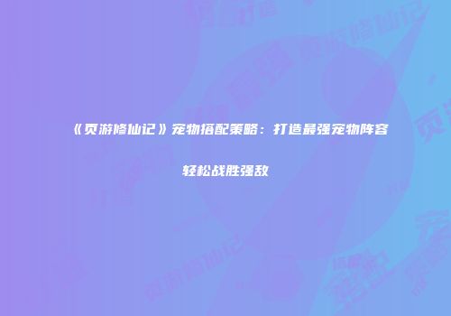 《页游修仙记》宠物搭配策略：打造最强宠物阵容轻松战胜强敌