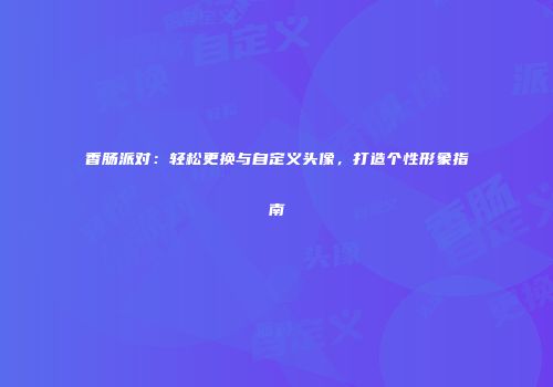 香肠派对：轻松更换与自定义头像，打造个性形象指南
