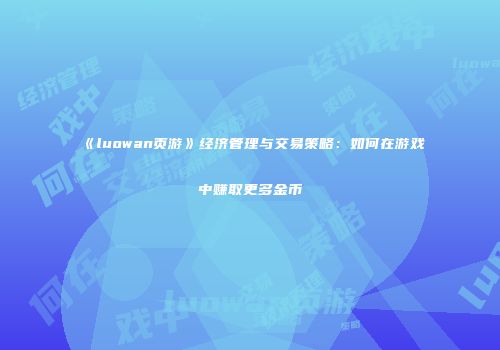 《luowan页游》经济管理与交易策略：如何在游戏中赚取更多金币
