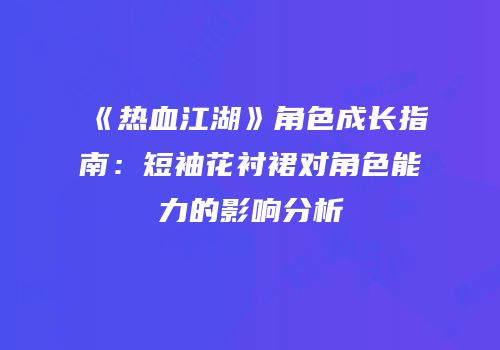 《热血江湖》角色成长指南：短袖花衬裙对角色能力的影响分析