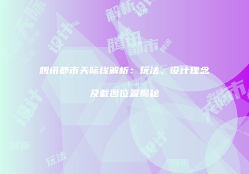 腾讯都市天际线解析：玩法、设计理念及截图位置揭秘