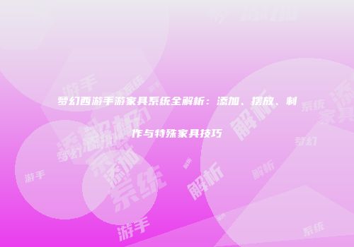 梦幻西游手游家具系统全解析：添加、摆放、制作与特殊家具技巧