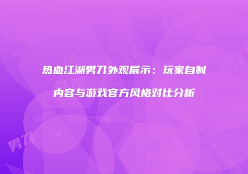 热血江湖男刀外观展示：玩家自制内容与游戏官方风格对比分析