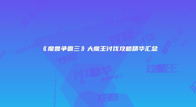 《魔兽争霸三》大魔王讨伐攻略精华汇总