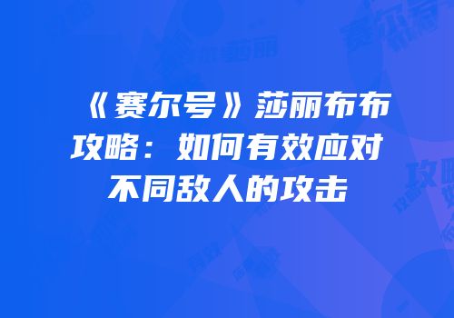 《赛尔号》莎丽布布攻略:如何有效应对不同敌人的攻击