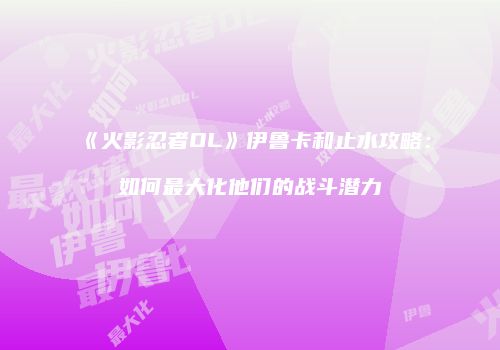《火影忍者OL》伊鲁卡和止水攻略：如何最大化他们的战斗潜力