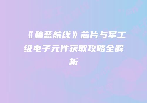《碧蓝航线》芯片与军工级电子元件获取攻略全解析