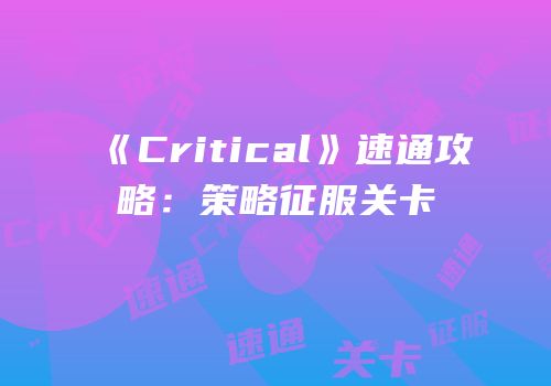 《Critical》速通攻略：策略征服关卡