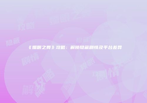 《媚眼之舞》攻略：解锁隐藏剧情及平台差异