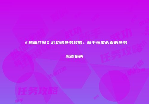 《热血江湖》武功树任务攻略：新手玩家必看的任务流程指南