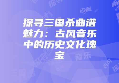 探寻三国杀曲谱魅力：古风音乐中的历史文化瑰宝
