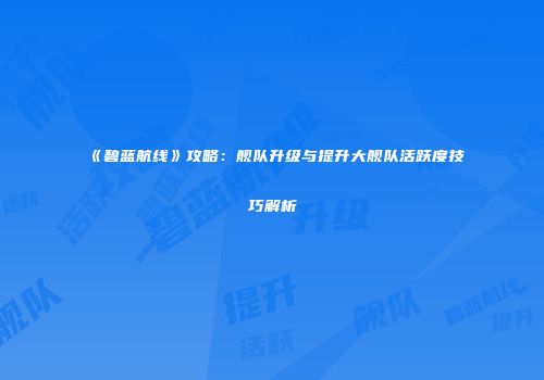 《碧蓝航线》攻略：舰队升级与提升大舰队活跃度技巧解析