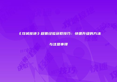 《攻城掠地》程普经验获取技巧:快速升级的方法与注意事项