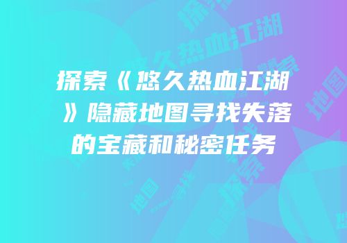 探索《悠久热血江湖》隐藏地图寻找失落的宝藏和秘密任务