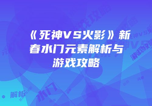 《死神VS火影》新春水门元素解析与游戏攻略