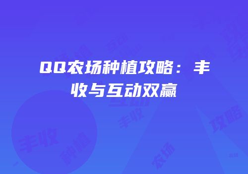 QQ农场种植攻略：丰收与互动双赢
