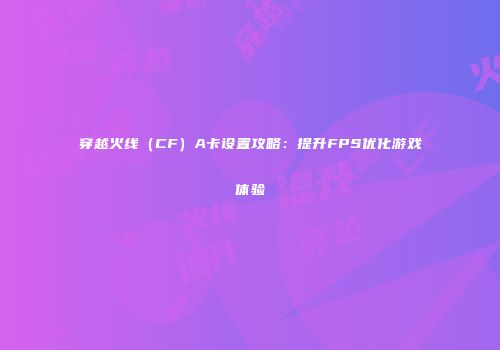 穿越火线（CF）A卡设置攻略：提升FPS优化游戏体验