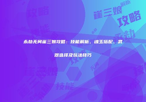 永劫无间崔三娘攻略：技能解析、魂玉搭配、武器选择及玩法技巧