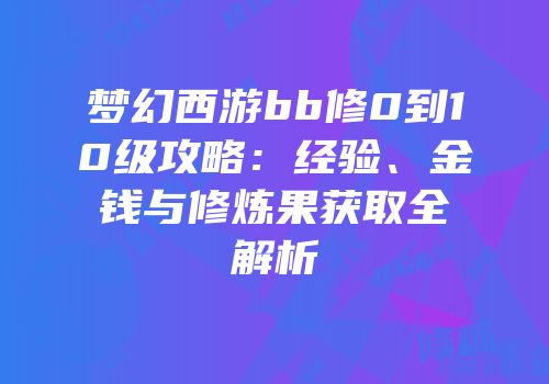 梦幻西游bb修0到10级攻略：经验、金钱与修炼果获取全解析