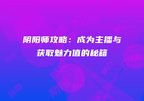 阴阳师攻略：成为主播与获取魅力值的秘籍