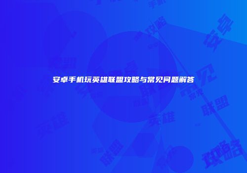 安卓手机玩英雄联盟攻略与常见问题解答