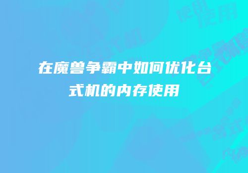 在魔兽争霸中如何优化台式机的内存使用