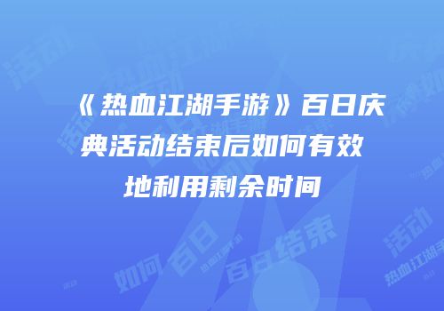 《热血江湖手游》百日庆典活动结束后如何有效地利用剩余时间