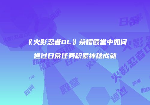 《火影忍者OL》荣耀殿堂中如何通过日常任务积累神秘成就