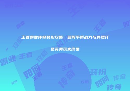 王者霸业传奇装扮攻略：如何平衡战力与外观打造完美玩家形象