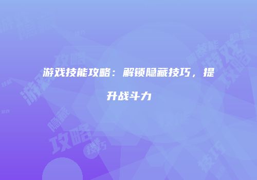 游戏技能攻略：解锁隐藏技巧，提升战斗力