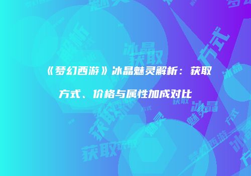 《梦幻西游》冰晶魅灵解析：获取方式、价格与属性加成对比