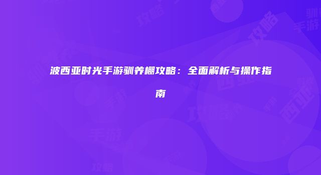 波西亚时光手游驯养棚攻略：全面解析与操作指南