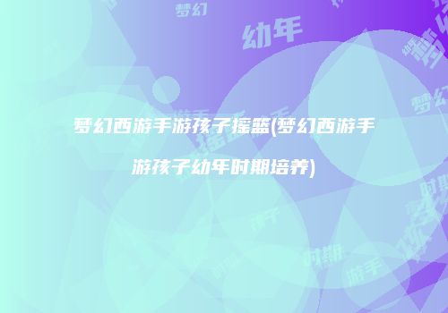 梦幻西游手游孩子摇篮(梦幻西游手游孩子幼年时期培养)