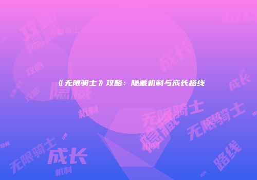 《无限骑士》攻略：隐藏机制与成长路线