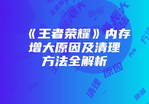 《王者荣耀》内存增大原因及清理方法全解析