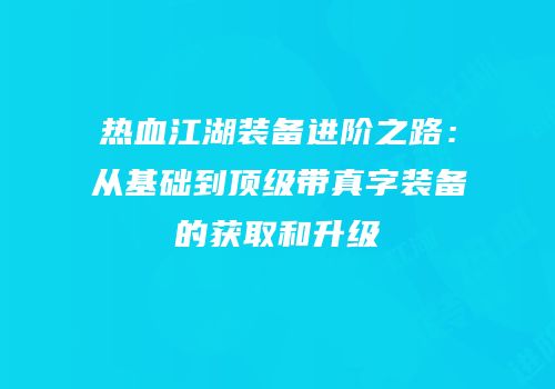 热血江湖装备进阶之路：从基础到顶级带真字装备的获取和升级