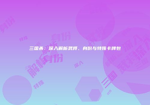 三国杀：深入解析武将、身份与特殊卡牌包