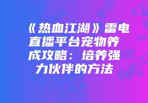 《热血江湖》雷电直播平台宠物养成攻略：培养强力伙伴的方法