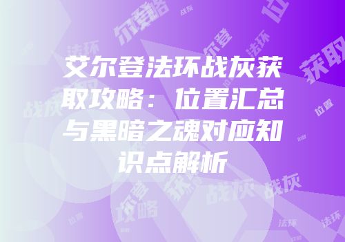 艾尔登法环战灰获取攻略：位置汇总与黑暗之魂对应知识点解析