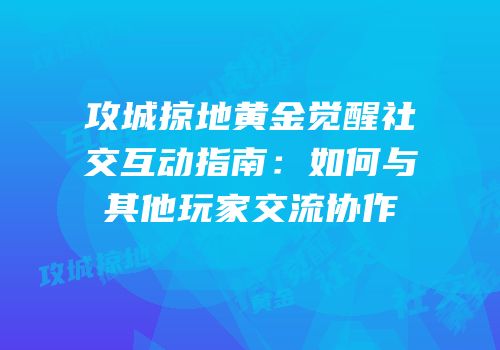 攻城掠地黄金觉醒社交互动指南:如何与其他玩家交流协作