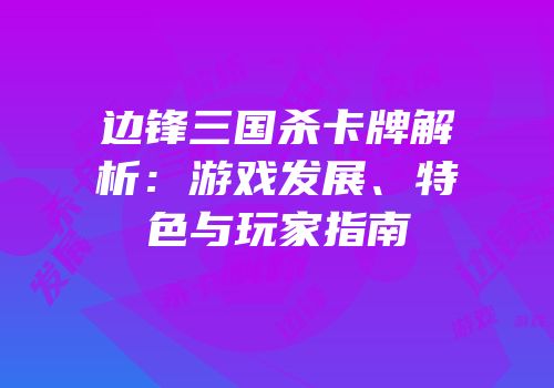边锋三国杀卡牌解析：游戏发展、特色与玩家指南
