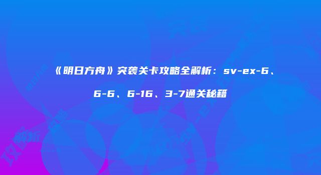 《明日方舟》突袭关卡攻略全解析：sv-ex-6、6-6、6-16、3-7通关秘籍